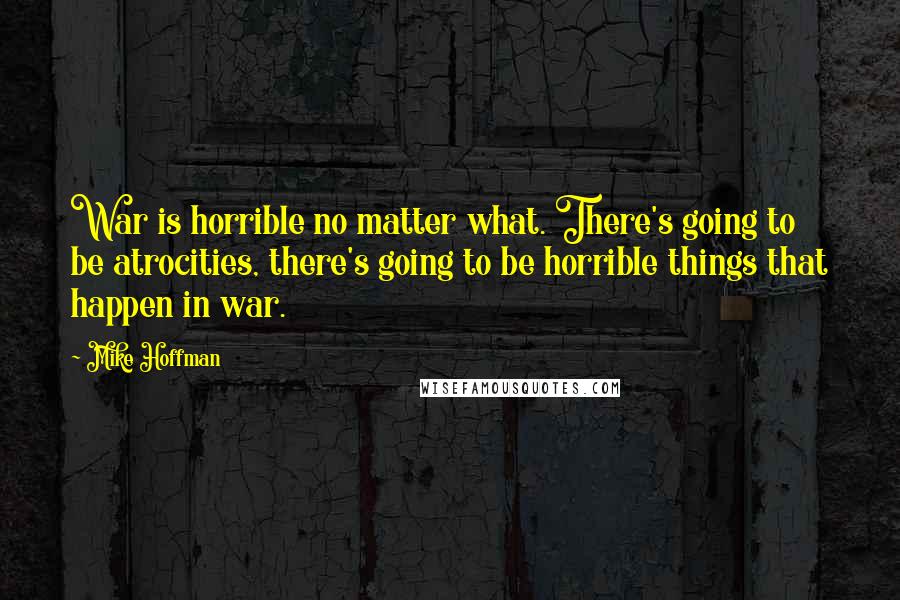 Mike Hoffman Quotes: War is horrible no matter what. There's going to be atrocities, there's going to be horrible things that happen in war.