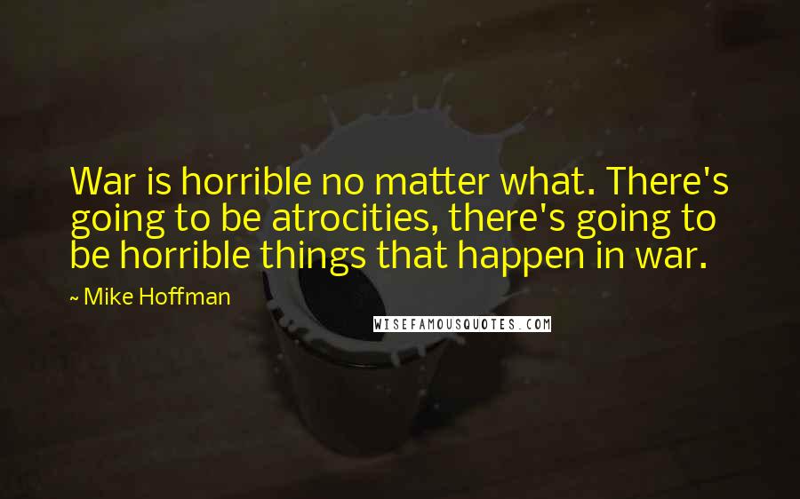 Mike Hoffman Quotes: War is horrible no matter what. There's going to be atrocities, there's going to be horrible things that happen in war.