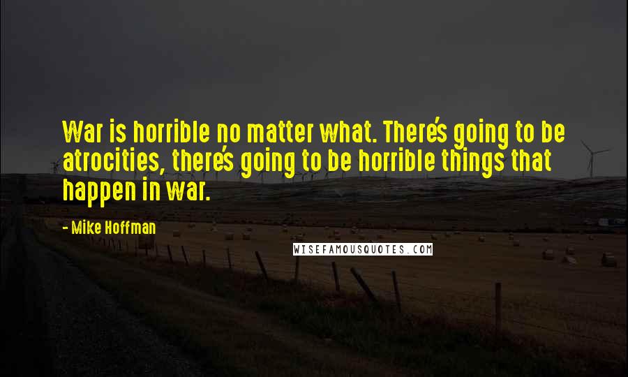 Mike Hoffman Quotes: War is horrible no matter what. There's going to be atrocities, there's going to be horrible things that happen in war.
