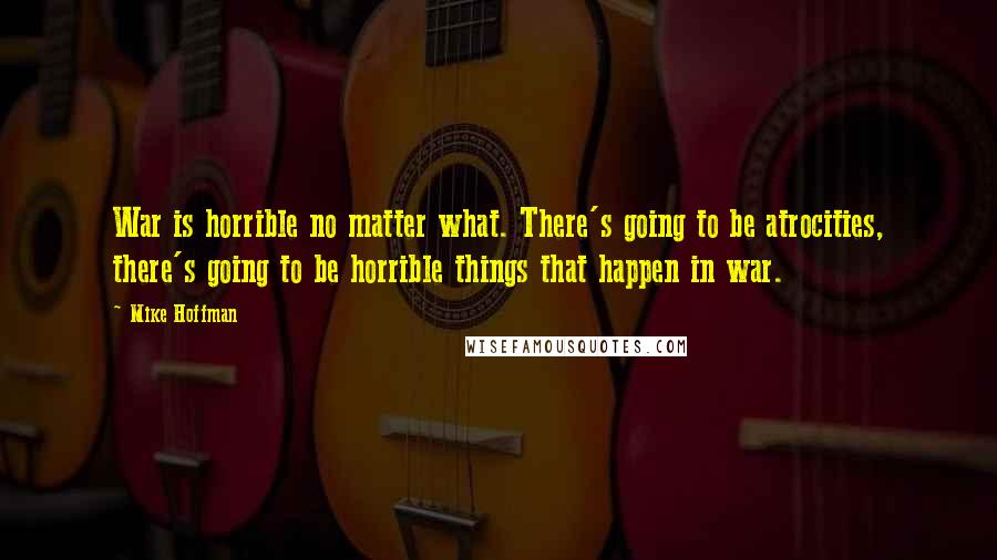 Mike Hoffman Quotes: War is horrible no matter what. There's going to be atrocities, there's going to be horrible things that happen in war.