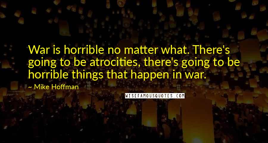 Mike Hoffman Quotes: War is horrible no matter what. There's going to be atrocities, there's going to be horrible things that happen in war.