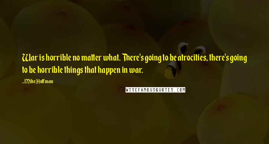 Mike Hoffman Quotes: War is horrible no matter what. There's going to be atrocities, there's going to be horrible things that happen in war.