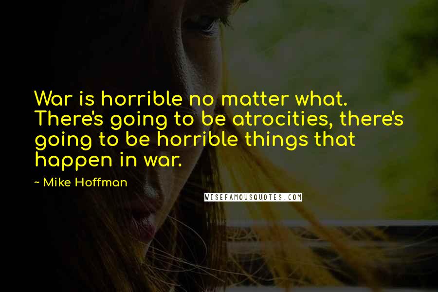 Mike Hoffman Quotes: War is horrible no matter what. There's going to be atrocities, there's going to be horrible things that happen in war.
