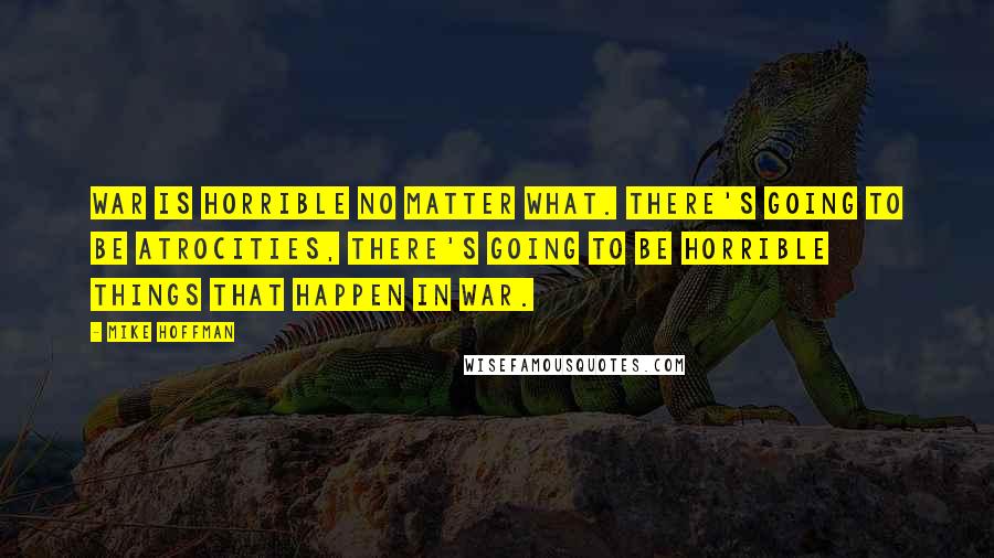 Mike Hoffman Quotes: War is horrible no matter what. There's going to be atrocities, there's going to be horrible things that happen in war.