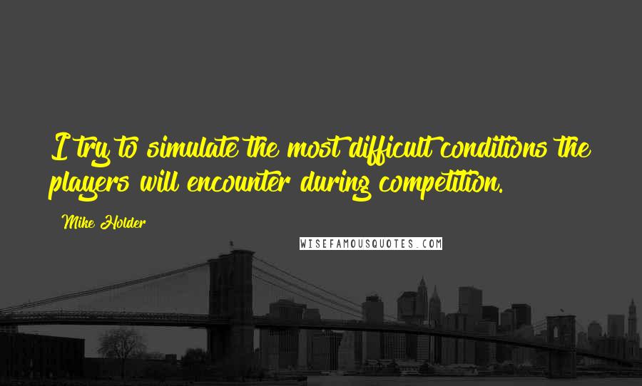 Mike Holder Quotes: I try to simulate the most difficult conditions the players will encounter during competition.