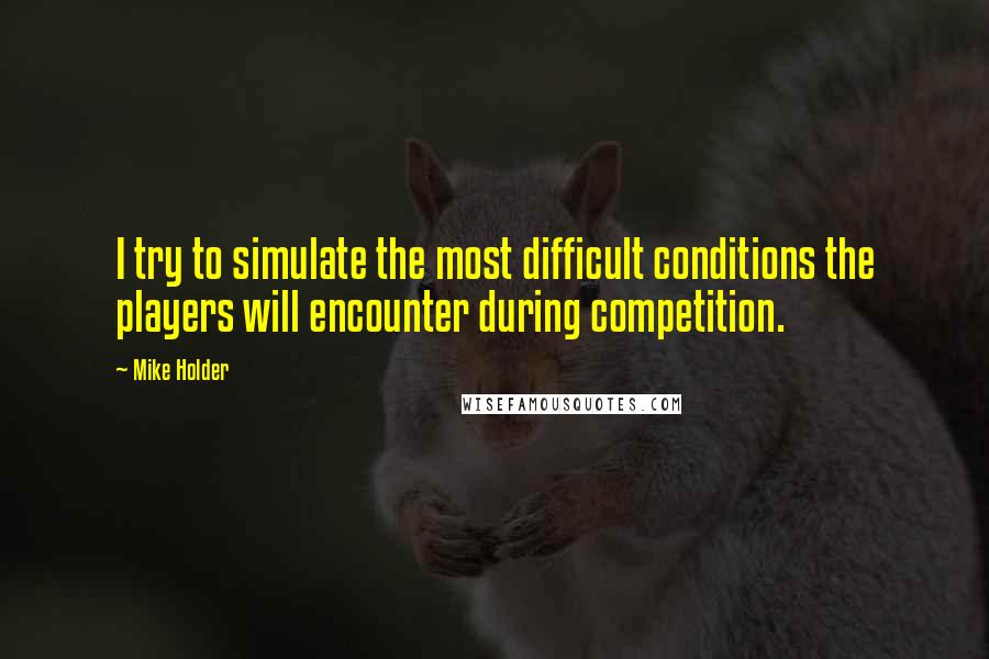 Mike Holder Quotes: I try to simulate the most difficult conditions the players will encounter during competition.