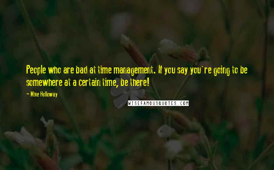 Mike Holloway Quotes: People who are bad at time management. If you say you're going to be somewhere at a certain time, be there!
