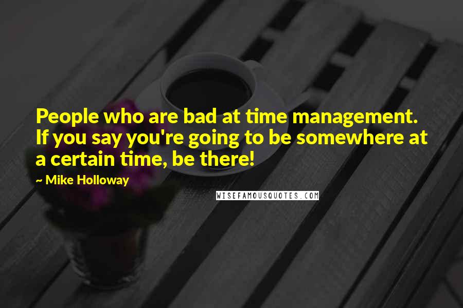 Mike Holloway Quotes: People who are bad at time management. If you say you're going to be somewhere at a certain time, be there!