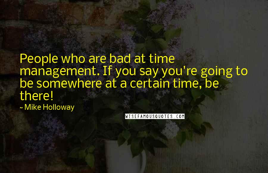 Mike Holloway Quotes: People who are bad at time management. If you say you're going to be somewhere at a certain time, be there!