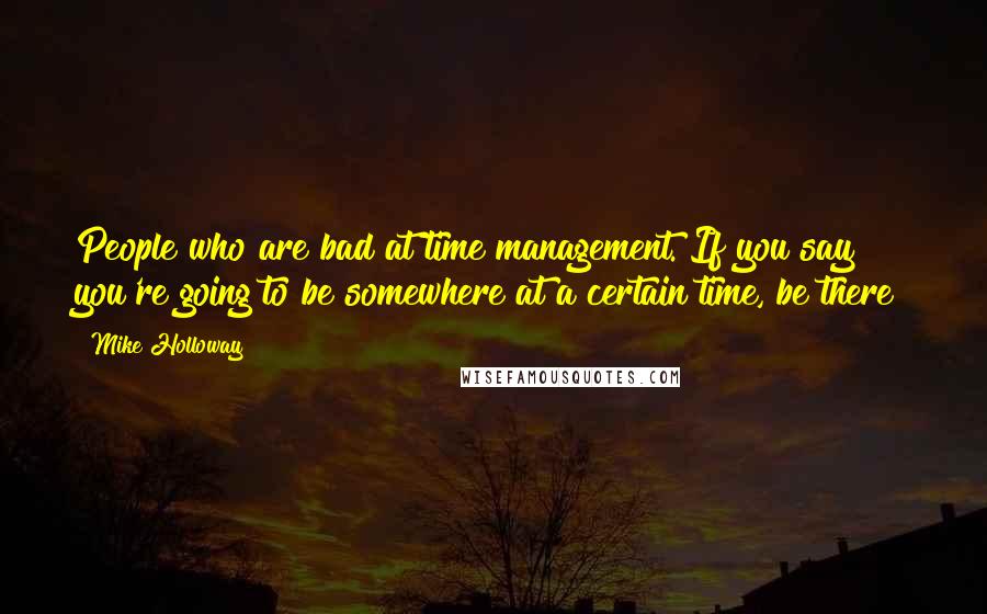 Mike Holloway Quotes: People who are bad at time management. If you say you're going to be somewhere at a certain time, be there!