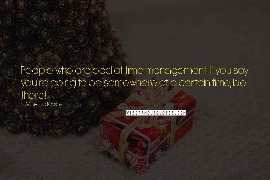 Mike Holloway Quotes: People who are bad at time management. If you say you're going to be somewhere at a certain time, be there!