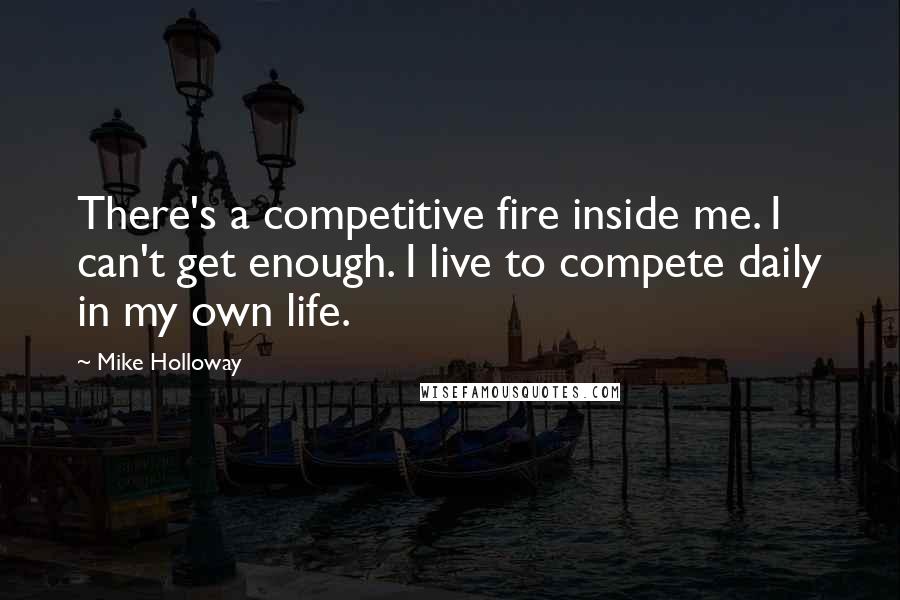 Mike Holloway Quotes: There's a competitive fire inside me. I can't get enough. I live to compete daily in my own life.