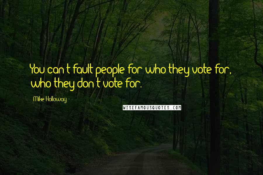 Mike Holloway Quotes: You can't fault people for who they vote for, who they don't vote for.