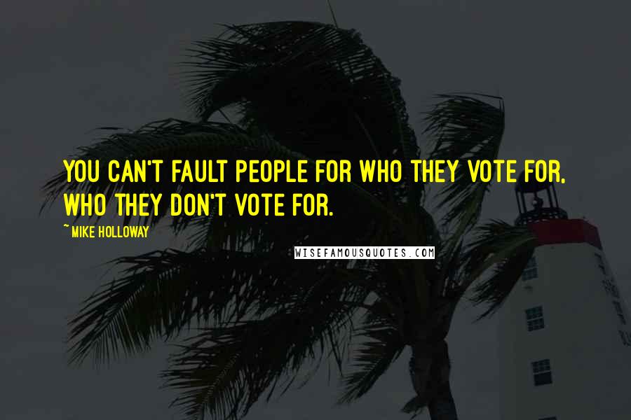 Mike Holloway Quotes: You can't fault people for who they vote for, who they don't vote for.