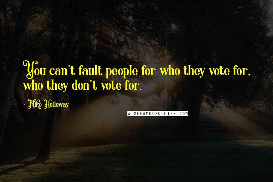 Mike Holloway Quotes: You can't fault people for who they vote for, who they don't vote for.