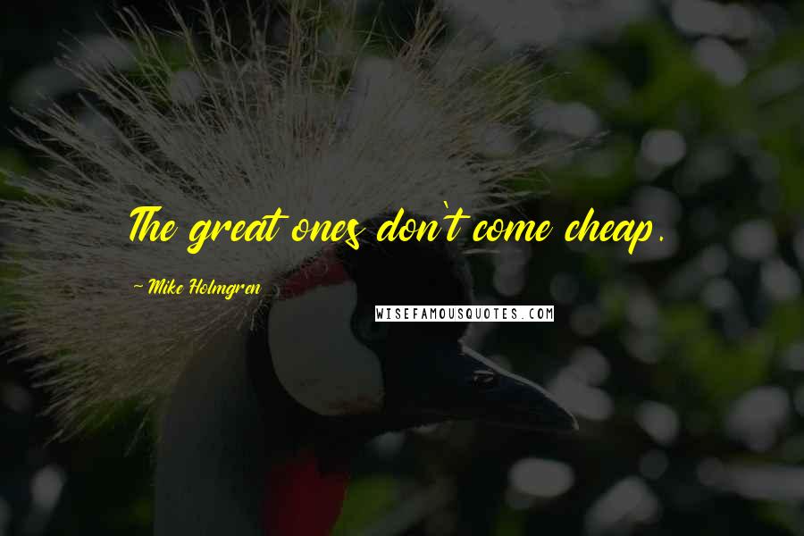 Mike Holmgren Quotes: The great ones don't come cheap.