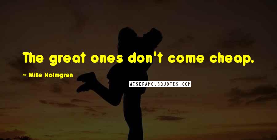 Mike Holmgren Quotes: The great ones don't come cheap.