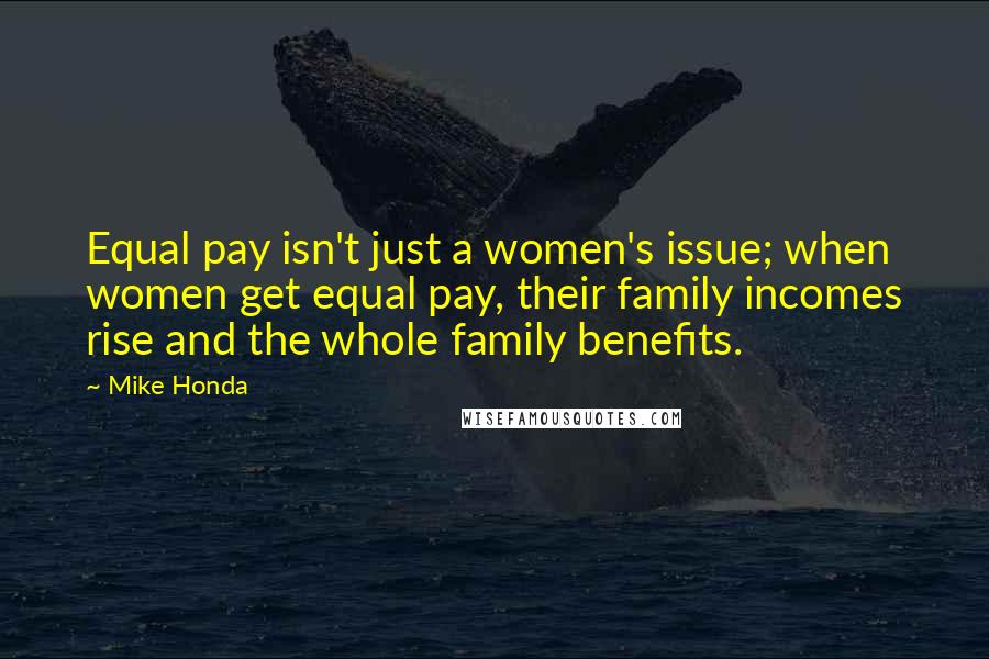 Mike Honda Quotes: Equal pay isn't just a women's issue; when women get equal pay, their family incomes rise and the whole family benefits.