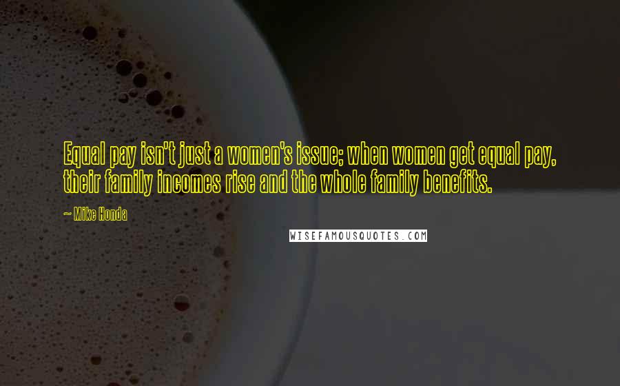 Mike Honda Quotes: Equal pay isn't just a women's issue; when women get equal pay, their family incomes rise and the whole family benefits.