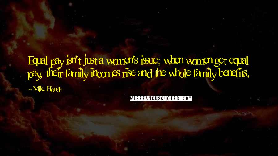 Mike Honda Quotes: Equal pay isn't just a women's issue; when women get equal pay, their family incomes rise and the whole family benefits.