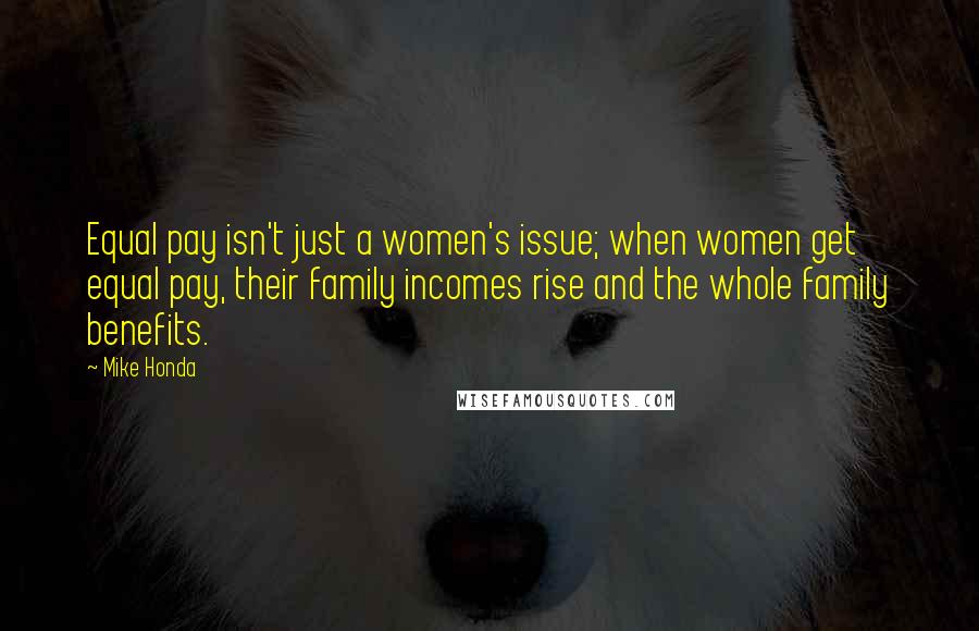 Mike Honda Quotes: Equal pay isn't just a women's issue; when women get equal pay, their family incomes rise and the whole family benefits.