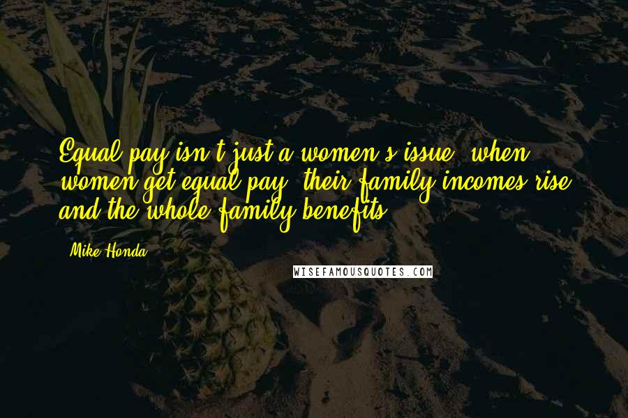 Mike Honda Quotes: Equal pay isn't just a women's issue; when women get equal pay, their family incomes rise and the whole family benefits.