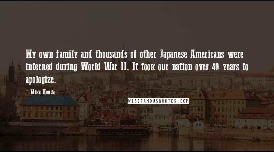 Mike Honda Quotes: My own family and thousands of other Japanese Americans were interned during World War II. It took our nation over 40 years to apologize.