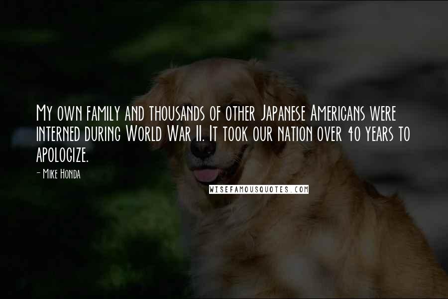 Mike Honda Quotes: My own family and thousands of other Japanese Americans were interned during World War II. It took our nation over 40 years to apologize.