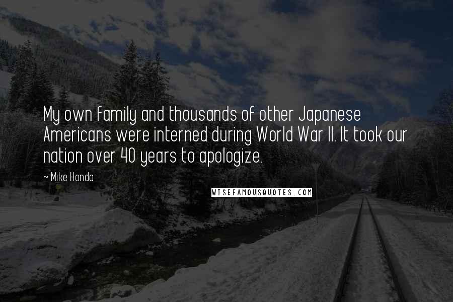 Mike Honda Quotes: My own family and thousands of other Japanese Americans were interned during World War II. It took our nation over 40 years to apologize.