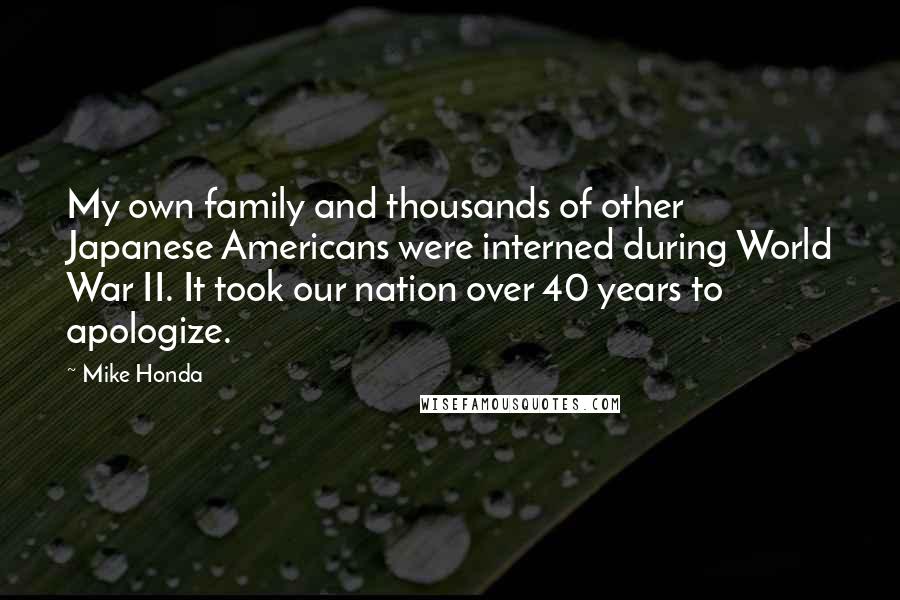 Mike Honda Quotes: My own family and thousands of other Japanese Americans were interned during World War II. It took our nation over 40 years to apologize.