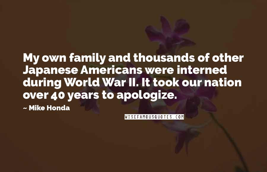 Mike Honda Quotes: My own family and thousands of other Japanese Americans were interned during World War II. It took our nation over 40 years to apologize.