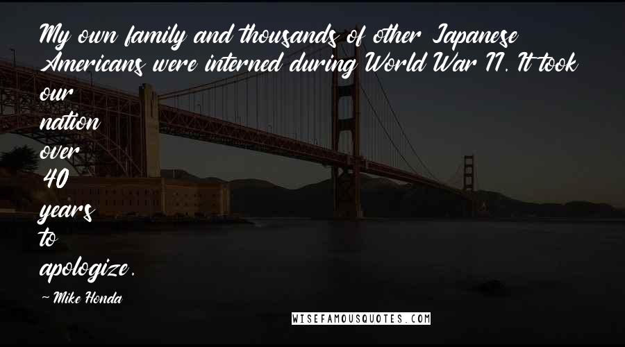 Mike Honda Quotes: My own family and thousands of other Japanese Americans were interned during World War II. It took our nation over 40 years to apologize.