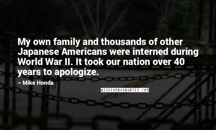 Mike Honda Quotes: My own family and thousands of other Japanese Americans were interned during World War II. It took our nation over 40 years to apologize.