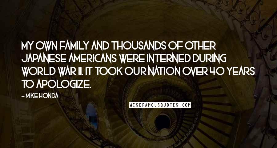 Mike Honda Quotes: My own family and thousands of other Japanese Americans were interned during World War II. It took our nation over 40 years to apologize.