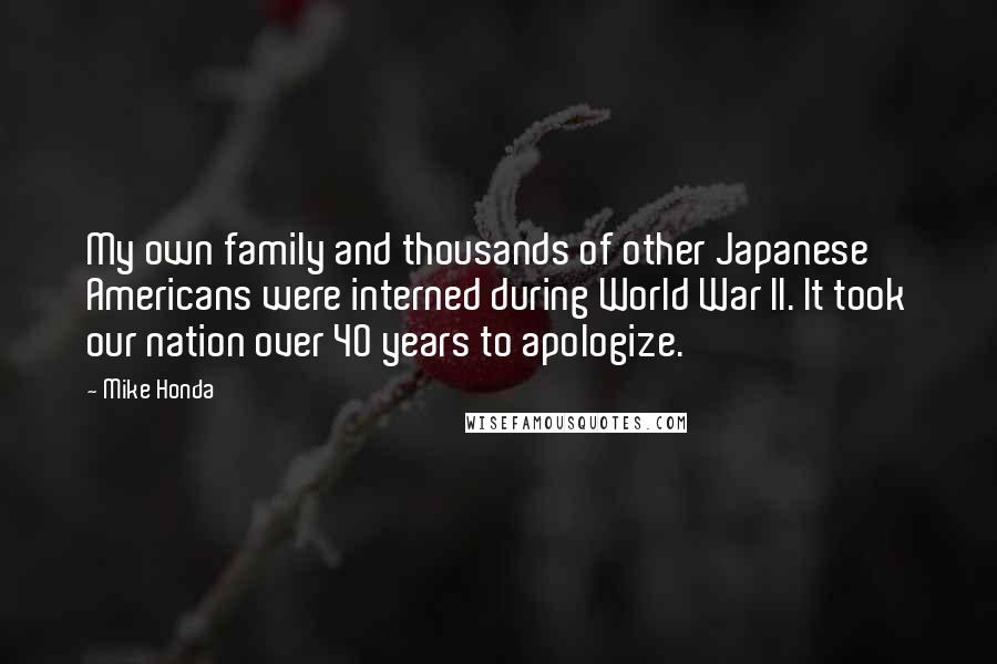 Mike Honda Quotes: My own family and thousands of other Japanese Americans were interned during World War II. It took our nation over 40 years to apologize.