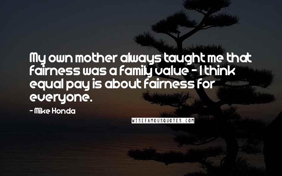 Mike Honda Quotes: My own mother always taught me that fairness was a family value - I think equal pay is about fairness for everyone.