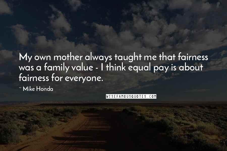 Mike Honda Quotes: My own mother always taught me that fairness was a family value - I think equal pay is about fairness for everyone.