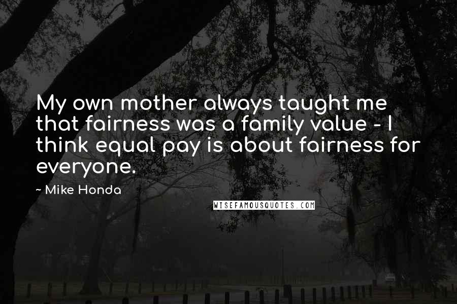 Mike Honda Quotes: My own mother always taught me that fairness was a family value - I think equal pay is about fairness for everyone.