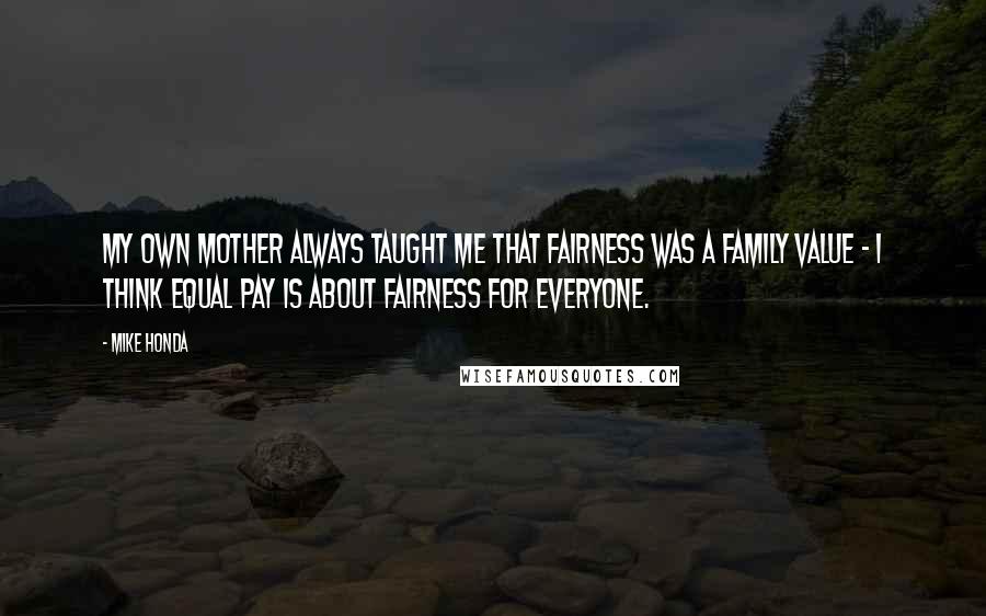 Mike Honda Quotes: My own mother always taught me that fairness was a family value - I think equal pay is about fairness for everyone.