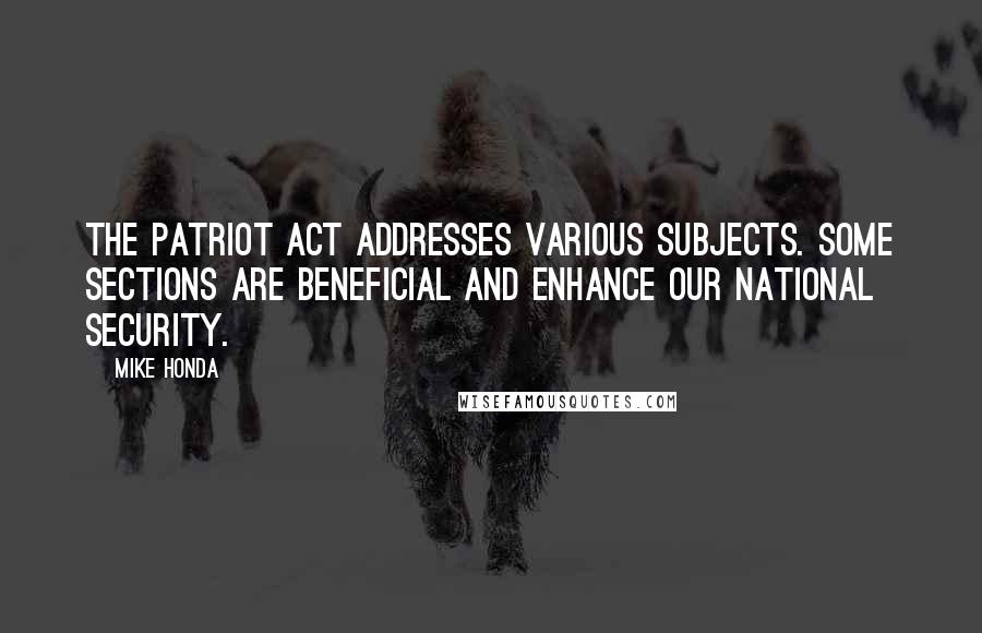 Mike Honda Quotes: The Patriot Act addresses various subjects. Some sections are beneficial and enhance our national security.