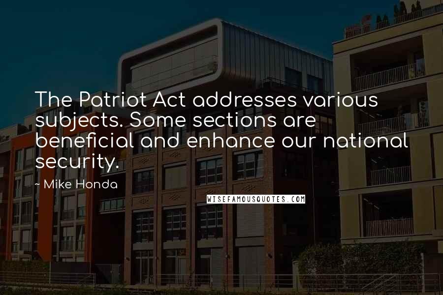Mike Honda Quotes: The Patriot Act addresses various subjects. Some sections are beneficial and enhance our national security.