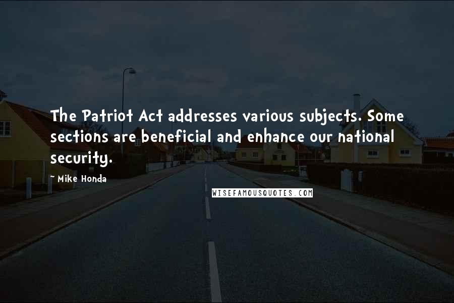 Mike Honda Quotes: The Patriot Act addresses various subjects. Some sections are beneficial and enhance our national security.