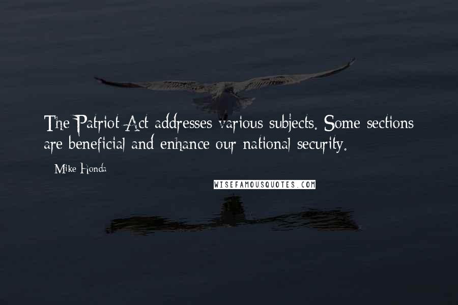 Mike Honda Quotes: The Patriot Act addresses various subjects. Some sections are beneficial and enhance our national security.