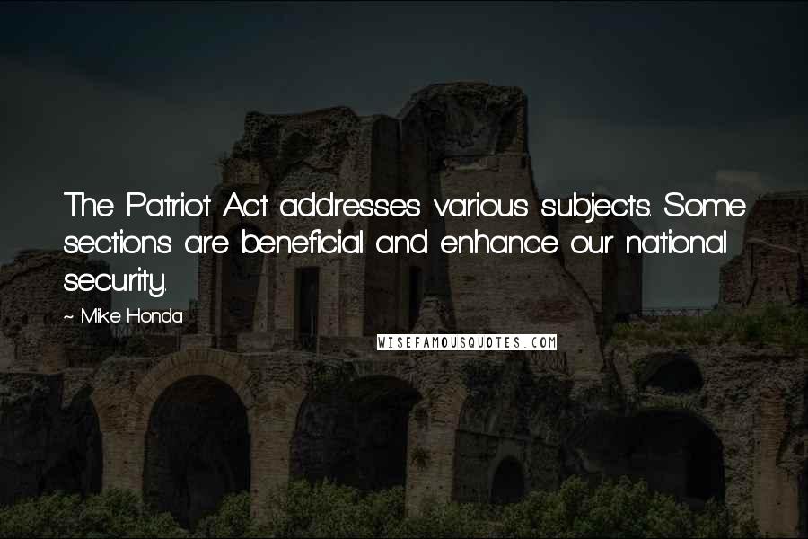 Mike Honda Quotes: The Patriot Act addresses various subjects. Some sections are beneficial and enhance our national security.