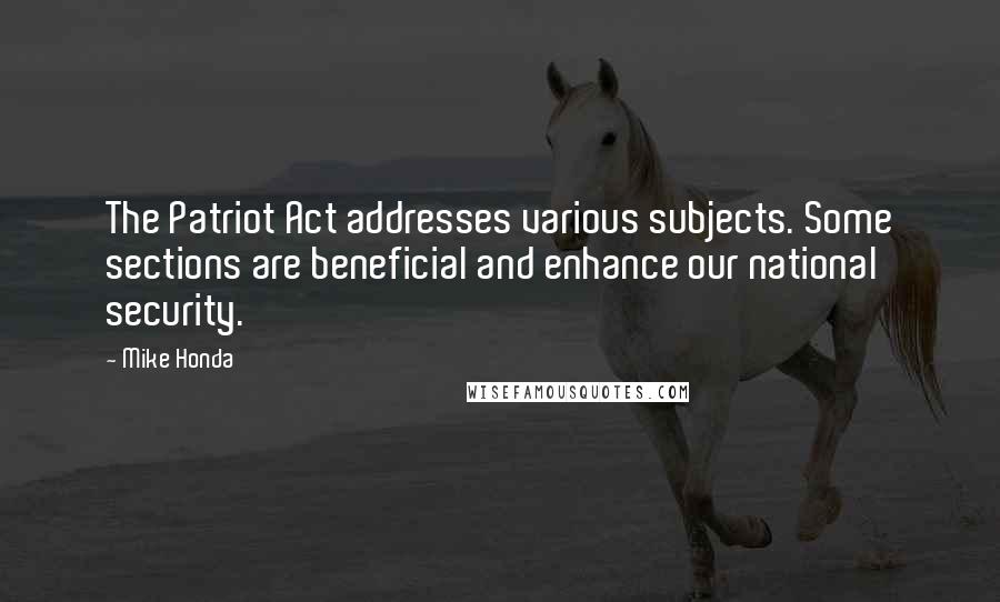 Mike Honda Quotes: The Patriot Act addresses various subjects. Some sections are beneficial and enhance our national security.