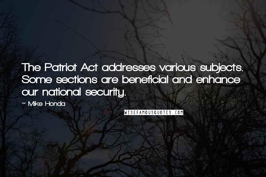 Mike Honda Quotes: The Patriot Act addresses various subjects. Some sections are beneficial and enhance our national security.