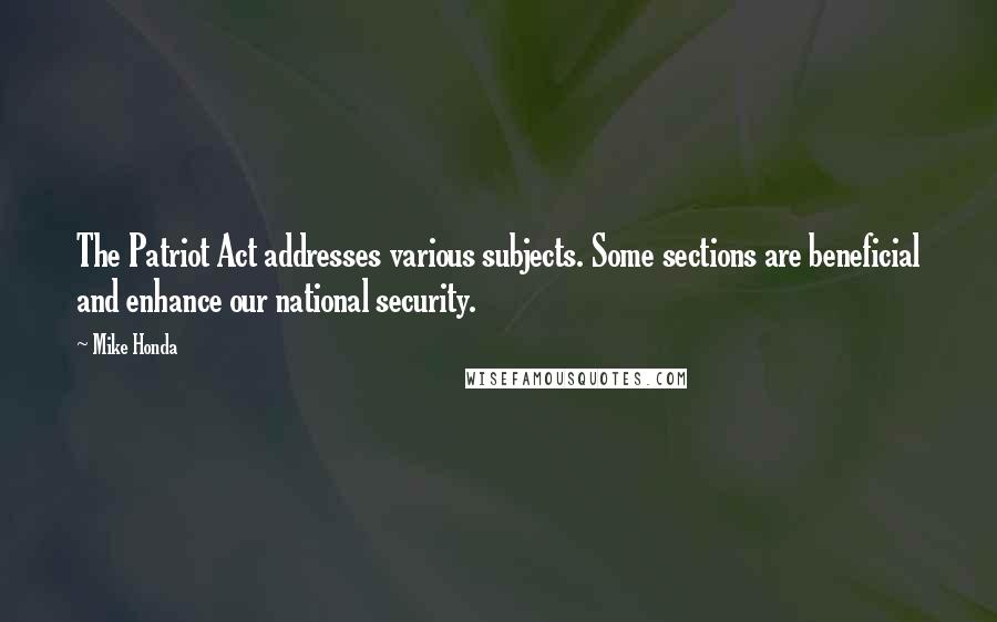 Mike Honda Quotes: The Patriot Act addresses various subjects. Some sections are beneficial and enhance our national security.