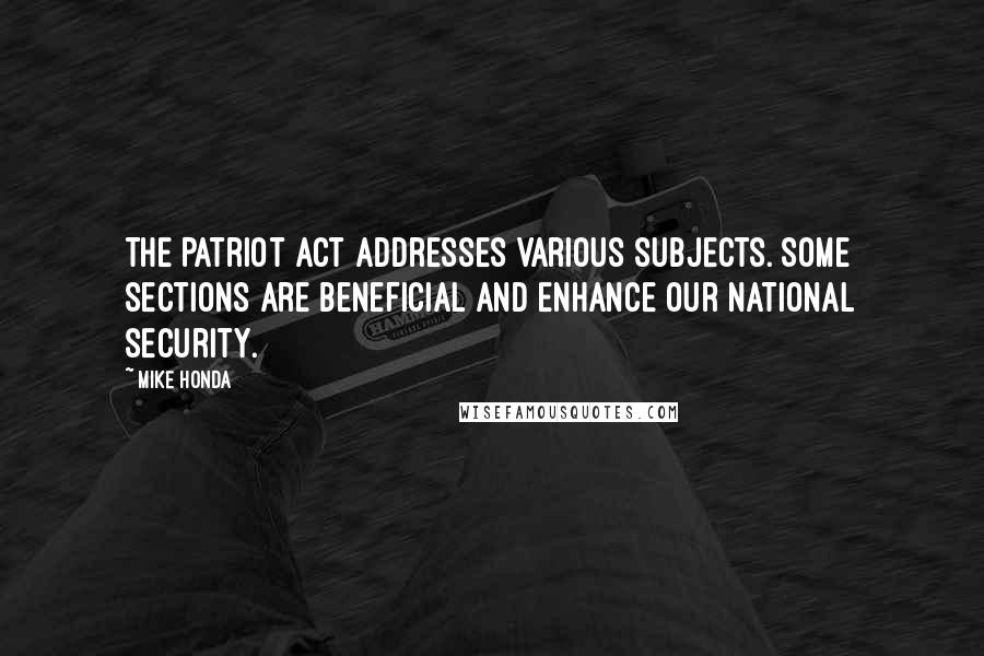 Mike Honda Quotes: The Patriot Act addresses various subjects. Some sections are beneficial and enhance our national security.