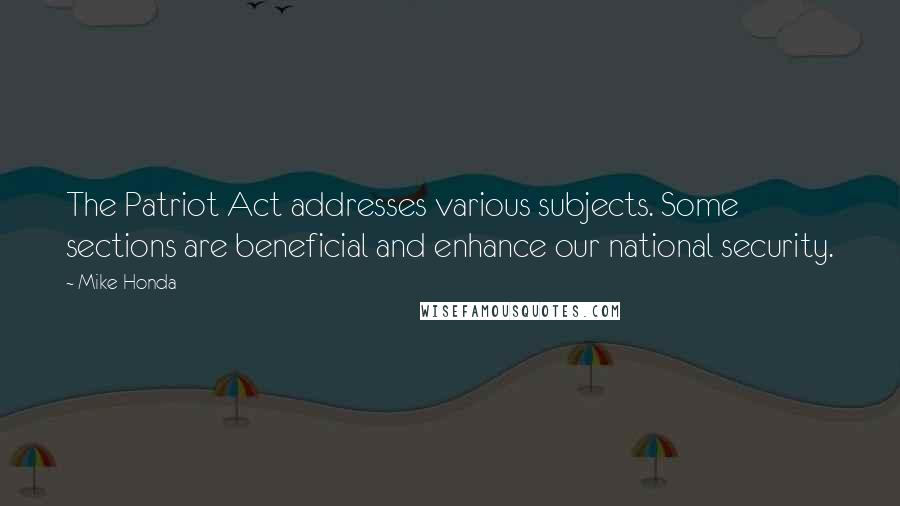 Mike Honda Quotes: The Patriot Act addresses various subjects. Some sections are beneficial and enhance our national security.