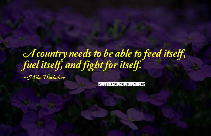 Mike Huckabee Quotes: A country needs to be able to feed itself, fuel itself, and fight for itself.